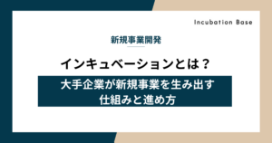 インキュベーションとは？大手企業が新規事業を生み出す仕組みと進め方を解説
